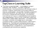 TopClass e-Learning Suite. "TopClass e-Learning Suite" - программный продукт компании WBT Systems. Система поддержки, предлагающая структурированную обучающую среду, в которой студенты вовлечены в групповую работу в классах, руководимых экспертами. TopClass предлагает различные варианты до
