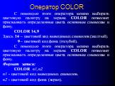 Оператор COLOR. С помощью этого оператора можно выбирать цветовую палитру на экране. COLOR позволяет присваивать определенные цвета основным символам и фону. COLOR 14,9 Здесь 14 – цветовой код выводимых символов (желтый). 9 – цветовой код фона (голубой). С помощью этого оператора можно выбирать цвет