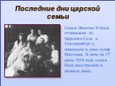 Последние дни царской семьи. Семья Николая II была отправлена из Царского Села в Екатеринбург и помещена в доме купца Ипатьева. В ночь на 17 июля 1918 года семья была расстреляна в подвале дома.