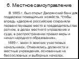 6. Местное самоуправление. В 1885 г. был открыт Дворянский банк для поддержки помещичьих хозяйств. Чтобы впредь «дворяне российские сохраняли первенствующее место в предводительстве ратном, в делах местного управления и суда, в распространении правил веры и начал народного образования». 1889 г. зако