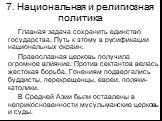 7. Национальная и религиозная политика. Главная задача сохранить единство государства. Путь к этому в русификации национальных окраин. Православная церковь получила огромное влияние. Против сектантов велась жестокая борьба. Гонениям подвергались буддисты, перекрещенцы, евреи, поляки-католики. В Сред