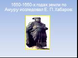 1650-1660-х годах земли по Амуру исследовал Е. П. Хабаров: