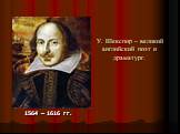 У. Шекспир – великий английский поэт и драматург. 1564 – 1616 гг.