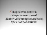 Творчество детей в театрально-игровой деятельности проявляется в трех направлениях: