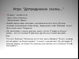 Игра: “Допридумаем сказку…”. Начинает воспитатель: -Муха, Муха-Цокотуха, Позолоченное брюхо… — Давайте представим ситуацию, в которой оказалась Муха.(Дети по желанию разыгрывают мини-сценку, придумывая слова. Вариаций может быть очень много. Например: — Ой, посмотрите, я нашла денежку, какое счастье