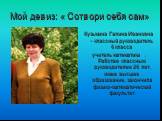 Мой девиз: « Сотвори себя сам». Кузьмина Галина Ивановна – классный руководитель 6 класса учитель математики . Работаю классным руководителем 26 лет, имею высшее образование, закончила физико-математический факультет.