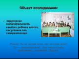 Объект исследования: творческая индивидуальность каждого ребенка класса, как условие его самореализации. Помни! Ты не лучше всех, ты не хуже всех! Ты — неповторимый для самого себя, родителей, учителей, друзей