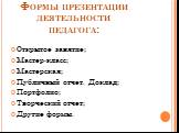 Открытое занятие; Мастер-класс; Мастерская; Публичный отчет. Доклад; Портфолио; Творческий отчет; Другие формы. Формы презентации деятельности педагога: