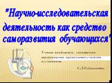 "Научно-исследовательская деятельность как средство саморазвития обучающихся". Учение вообще есть «совместное исследование, проводимое учителем и учеником» С.Л.Рубинштейн