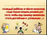 «Каждый ребёнок в чём-то талантлив, надо только создать условия для того, чтобы ему самому захотелось стать достойным и успешным …»