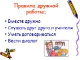 Правила дружной работы: Вместе дружно Слушать друг друга и учителя Уметь договариваться Вести диалог