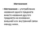 Метонимия. Метонимия – употребление названия одного предмета вместо названия другого предмета на основании внешней или внутренней связи между ними.