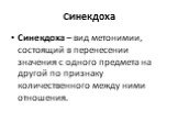 Синекдоха. Синекдоха – вид метонимии, состоящий в перенесении значения с одного предмета на другой по признаку количественного между ними отношения.