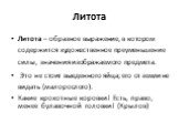 Литота. Литота – образное выражение, в котором содержится художественное преуменьшение силы, значения изображаемого предмета. Это не стоит выеденного яйца; его от земли не видать (малорослого). Какие крохотные коровки! Есть, право, менее булавочной головки! (Крылов)