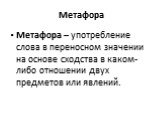 Метафора. Метафора – употребление слова в переносном значении на основе сходства в каком-либо отношении двух предметов или явлений.