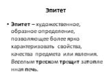 Эпитет. Эпитет – художественное, образное определение, позволяющее более ярко характеризовать свойства, качества предмета или явления. Веселым треском трещит затопленная печь.