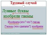 Трудный случай. Лунные буквы изобрели гномы. Изобрели (кто? что?) гномы. Гномы (что сделали?) изобрели