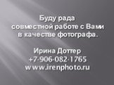 Буду рада совместной работе с Вами в качестве фотографа. Ирина Доттер +7-906-082-1765 www.irenphoto.ru