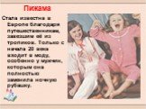 Стала известна в Европе благодаря путешественникам, завезшим её из тропиков. Только с начала 20 века входит в моду, особенно у мужчин, которым она полностью заменила ночную рубашку. Пижама