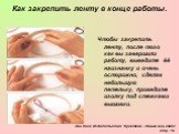 Энн Кокс Издательство ”Кристина - Новый век, 2006г cтр. 16. Как закрепить ленту в конце работы. Чтобы закрепить ленту, после того как вы завершили работу, выведите ёё наизнанку и очень осторожно, сделав небольшую петельку, проведите иголку под стежками вышивки.