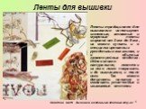 Ленты для вышивки. Ленты: традиционно для вышивания используют шелковые, атласные и муаровые ленты шириной от 3 мм до 8 мм, их можно купить и в специализированных рукодельных магазинах, и в обычных галантерейных отделах. Шёлк-волокно натуральное, ленточки из него легко покрасить и до вышивания, и по