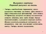 Вышивка картины Перевод рисунка на ткань. Теперь необходимо перенести эскиз вышивки лентами на ткань. Для этого я беру специальный фломастер для ткани. Я переношу рисунок на канву на оконном стекле (делать это надо днем). Канва просвечивает, и рисунок хорошо видно. Можно воспользоваться копиркой, но