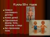 Куклы 50-х годов. Символ счастливого детства Копия детей Одинаковые формы тела, прически и лица Без признаков пола