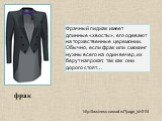 фрак. Фрачный пиджак имеет длинные «хвосты», его одевают на торжественные церемонии. Обычно, если фрак или смокинг нужны всего на один вечер, их берут напрокат, так как они дорого стоят…. http://business-casual.ru/?page_id=204