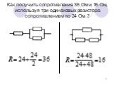 Как получить сопротивления 36 Ом и 16 Ом, используя три одинаковых резистора сопротивлением по 24 Ом ?