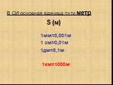 В СИ основная единица пути метр S (м) 1мм=0,001м 1 см=0,01м 1дм=0,1м 1км=1000м