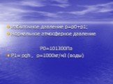 Избыточное давление р=р0+р1; Нормальное атмосферное давление P0=101300Па Р1= ρgh , ρ=1000кг/м3 (воды)