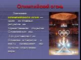 Олимпийский огонь. Зажжение олимпийского огня — один из главных ритуалов на торжественном открытии Олимпийских игр. Его доставляют из Олимпии эстафетой к месту проведения игр лучшие спортсмены мира