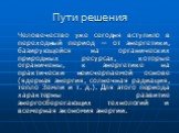 Пути решения. Человечество уже сегодня вступило в переходный период — от энергетики, базирующейся на органических природных ресурсах, которые ограничены, к энергетике на практически неисчерпаемой основе (ядерная энергия, солнечная радиация, тепло Земли и т. д.). Для этого периода характерны развитие