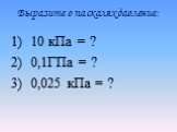Выразите в паскалях давление: 10 кПа = ? 0,1ГПа = ? 0,025 кПа = ?