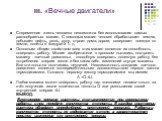 III. «Вечные двигатели». Современная жизнь человека невозможна без использования самых разнообразных машин. С помощью машин человек обрабатывает землю, добывает нефть, уголь, руду, строит дома, дороги, совершает поездки по земле, полёты в воздухе и т. д. Основным общим свойством всех этих машин явля