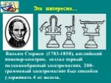 Вильям Стержен (1783-1850), английский инженер-электрик, создал первый подковообразный электромагнит, 200-граммовый электромагнит был способен удерживать 4 кг железа. Это интересно…