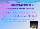Взаимодействие с оксидами неметаллов. NaOH + CO2 = Na2CO3 + H2O Ca(OH)2 + CO2 = CaCO3 + H2O (качественная реакция на гидроксид кальция – помутнение известковой воды)