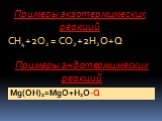 Примеры экзотермимеских реакций. CH4+2O2 = CO2+2H2O+Q. Примеры эндотермимеских реакций. Mg(OH)2=MgO+H2O-Q