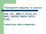 CaO, CO2 , MgO, C, H2CO3, Ca, NaCl, Ca(OH)2, NaOH, CaCO3, H2SO4. Укажите вид связи в веществах. Распределите вещества по классам: