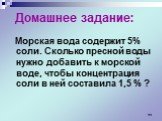 Домашнее задание: Морская вода содержит 5% соли. Сколько пресной воды нужно добавить к морской воде, чтобы концентрация соли в ней составила 1,5 % ?