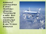 Алюминий используется в самых передовых областях. Посмотрите в небо! Вот пролетает знаменитый Boeing 747. В нем 75 тонн алюминия.