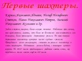 Первые шахтеры. Кирилл Яковлевич Ядыгин, Иосиф Иосифович Степков, Павел Николаевич Петров, Василий Николаевич Жульмин и др. Забои в первых шахтах были глухие, темные. Работали при свечах, или керосиновых лампах, что было не безопасно: мог взорваться газ. В шахтах были проложены деревянные рельсы. По