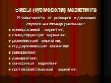 В зависимости от размеров и движения спроса на товар различают: конверсионный маркетинг; стимулирующий маркетинг; развивающий маркетинг; поддерживающий маркетинг; ремаркетинг; демаркетинг; синхронный маркетинг противодействующий маркетинг.