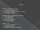 Тест. Что изучает экономическая наука: А. Поведение человека в быту. Б. Методы рационального ведения хозяйства. В. Природные явления. Основной вопрос который решает экономика: А. Что производить? Б. Как производить? В.Для кого производить? Г. Все перечисленное. Деньги – это… А. Предмет потребления. 