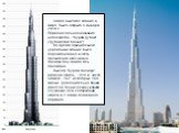 Самое высокое здание в мире. Было открыто 4 января 2010 г. Первоначальное название небоскреба - "Бурдж Дубай" ("Дубайская башня"). Во время официальной церемонии здание было переименовано в честь президента ОАЭ шейха Халифа бен Заида Аль Нахайяна. Высота "Бурдж Халифа",