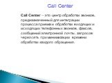 Call Center. Call Center – это центр обработки звонков, предназначенный для интеграции процесса приема и обработки входящих и исходящих телефонных звонков, факсов, сообщений электронной почты, запросов через сеть при минимизации времени обработки каждого обращения.