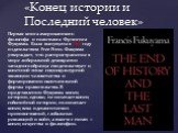 «Конец истории и Последний человек». Первая книга американского философа и политолога Фрэнсиса Фукуямы. Была выпущена в 1992 году издательством Free Press. Факуяма утверждает, что распространение в мире либеральной демократии западного образца свидетельствует о конечной точке социокультурной эволюци