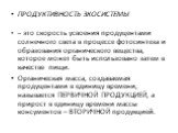 ПРОДУКТИВНОСТЬ ЗКОСИСТЕМЫ – это скорость усвоения продуцентами солнечного света в процессе фотосинтеза и образования органического вещества, которое может быть использовано затем в качестве пищи. Органическая масса, создаваемая продуцентами в единицу времени, называется ПЕРВИЧНОЙ ПРОДУКЦИЕЙ, а приро