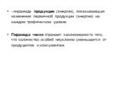 - пирамида продукции (энергии), показывающая изменения первичной продукции (энергии) на каждом трофическом уровне. Пирамида чисел отражает закономерность того, что количество особей неуклонно уменьшается от продуцентов к консументам.