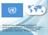 Международная организация, созданная для поддержания и укрепления международного мира и безопасности, развития сотрудничества между государствами. Включает 193 государства.